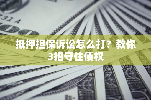 北京抵押担保诉讼怎么打？教你3招守住债权