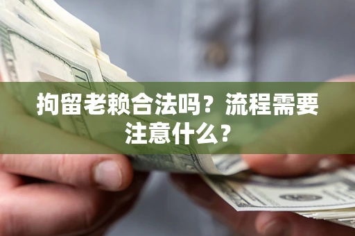 北京拘留老赖合法吗？流程需要注意什么？