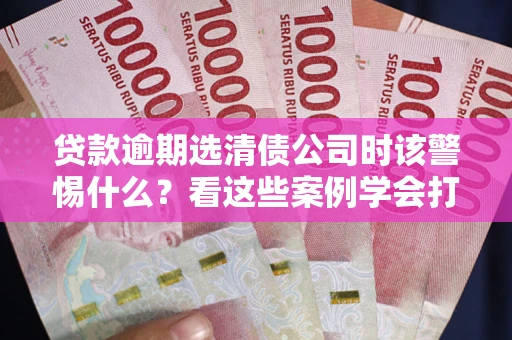 北京贷款逾期选清债公司时该警惕什么？看这些案例学会打翻身仗