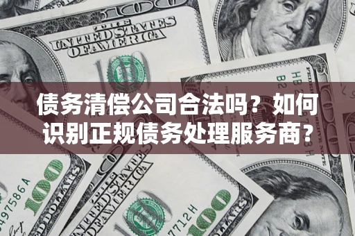 北京债务清偿公司合法吗？如何识别正规债务处理服务商？