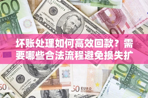 北京坏账处理如何高效回款？需要哪些合法流程避免损失扩大？