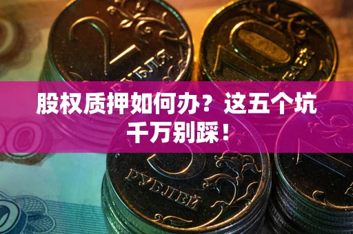 北京股权质押如何办？这五个坑千万别踩！