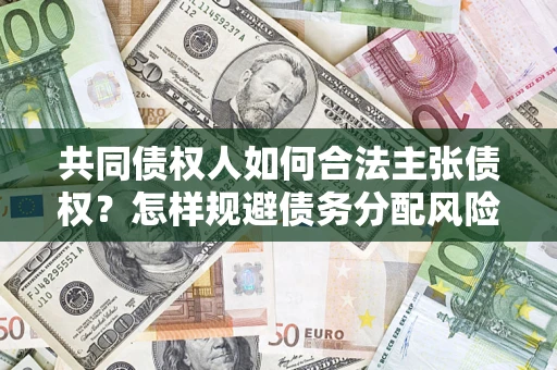 北京共同债权人如何合法主张债权？怎样规避债务分配风险？