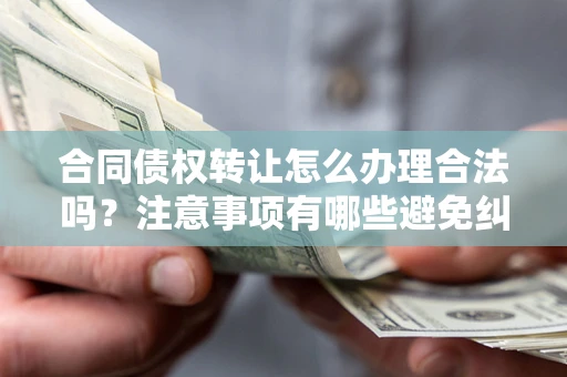 北京合同债权转让怎么办理合法吗？注意事项有哪些避免纠纷？