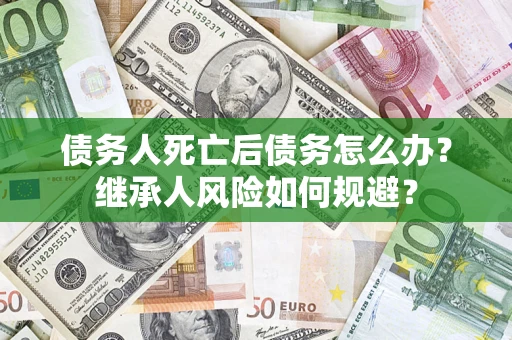 北京债务人死亡后债务怎么办？继承人风险如何规避？