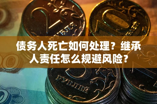 北京债务人死亡如何处理?继承人责任怎么规避风险? 北京债务人死亡如何处理?继承人责任怎么规避风险?