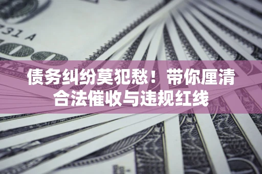 北京债务纠纷莫犯愁！带你厘清合法催收与违规红线