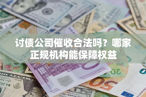 北京讨债公司催收合法吗？哪家正规机构能保障权益