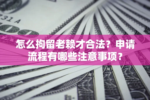 北京怎么拘留老赖才合法？申请流程有哪些注意事项？