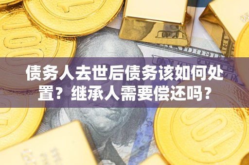 北京债务人去世后债务该如何处置？继承人需要偿还吗？
