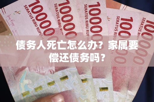北京债务人死亡怎么办？家属要偿还债务吗？