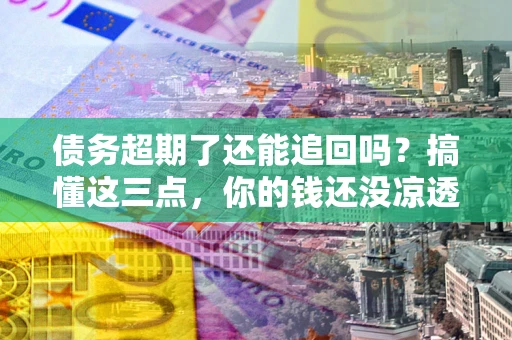 北京债务超期了还能追回吗？搞懂这三点，你的钱还没凉透