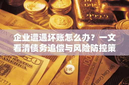 北京企业遭遇坏账怎么办？一文看清债务追偿与风险防控策略