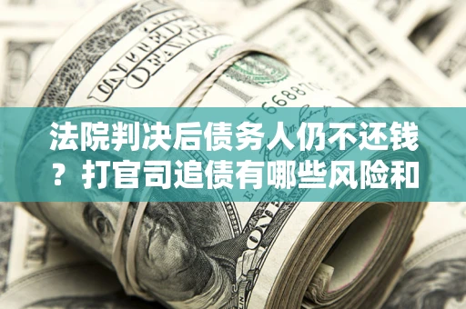 北京法院判决后债务人仍不还钱？打官司追债有哪些风险和技巧？