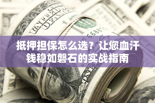 北京抵押担保怎么选？让您血汗钱稳如磐石的实战指南