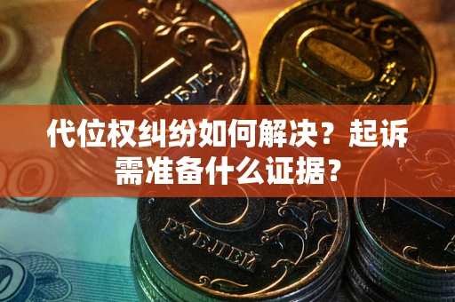 北京代位权纠纷如何解决？起诉需准备什么证据？