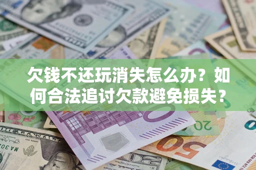 北京欠钱不还玩消失怎么办?如何合法追讨欠款避免损失? 北京欠钱不还玩消失怎么办?如何合法追讨欠款避免损失?