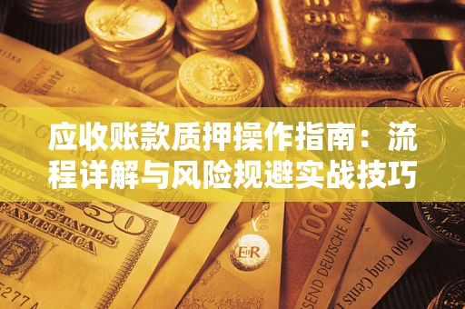 北京应收账款质押操作指南:流程详解与风险规避实战技巧 北京应收账款质押操作指南:流程详解与风险规避实战技巧
