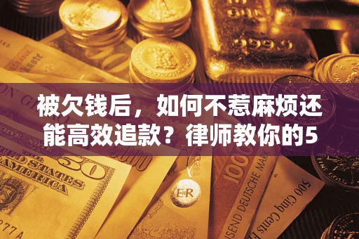 北京被欠钱后，如何不惹麻烦还能高效追款？律师教你的5步合法讨债法