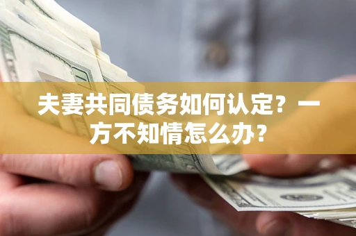 北京夫妻共同债务如何认定？一方不知情怎么办？