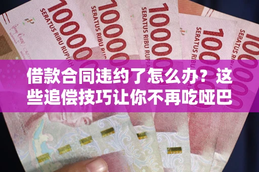 北京借款合同违约了怎么办？这些追偿技巧让你不再吃哑巴亏