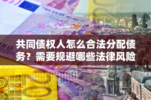 北京共同债权人怎么合法分配债务？需要规避哪些法律风险？