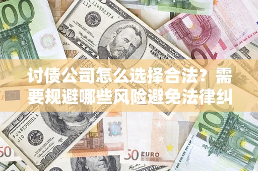 北京讨债公司怎么选择合法?需要规避哪些风险避免法律纠纷? 北京讨债公司怎么选择合法?需要规避哪些风险避免法律纠纷?