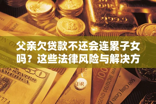 北京父亲欠贷款不还会连累子女吗？这些法律风险与解决方法要早知道！