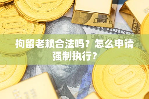 北京拘留老赖合法吗？怎么申请强制执行？