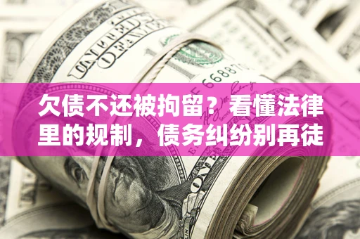 北京欠债不还被拘留？看懂法律里的规制，债务纠纷别再徒劳奔波