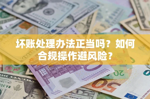 北京坏账处理办法正当吗？如何合规操作避风险？