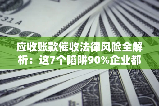 北京应收账款催收法律风险全解析：这7个陷阱90%企业都踩过（含合规应对指南）