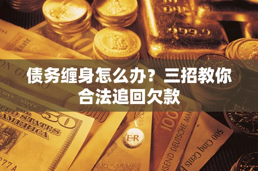 北京债务缠身怎么办？三招教你合法追回欠款
