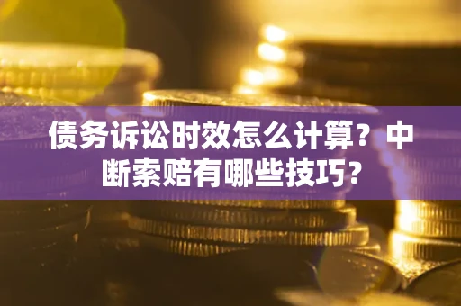 北京债务诉讼时效怎么计算？中断索赔有哪些技巧？
