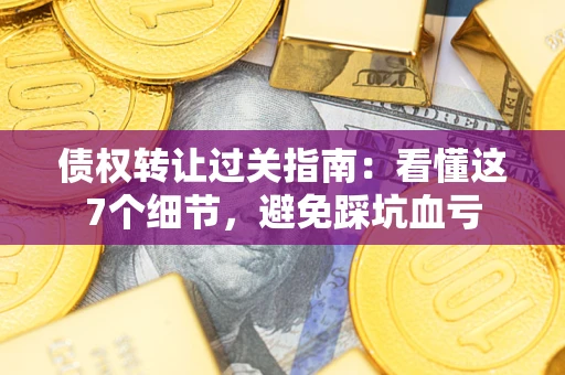 北京债权转让过关指南：看懂这7个细节，避免踩坑血亏