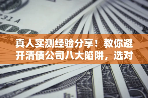 北京真人实测经验分享！教你避开清债公司八大陷阱，选对机构少走十年弯路