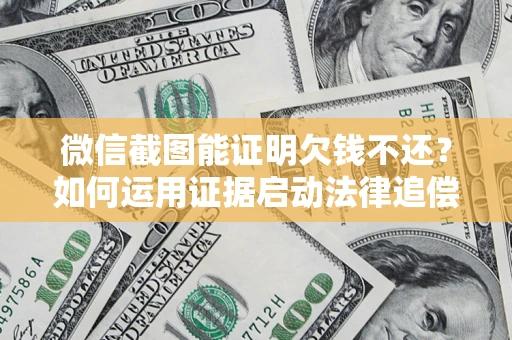 北京微信截图能证明欠钱不还？如何运用证据启动法律追偿程序？