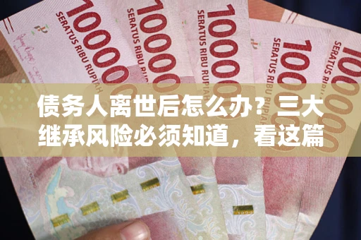 北京债务人离世后怎么办？三大继承风险必须知道，看这篇就够了