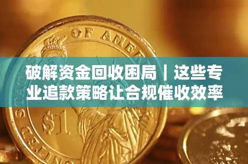 北京破解资金回收困局｜这些专业追款策略让合规催收效率翻倍