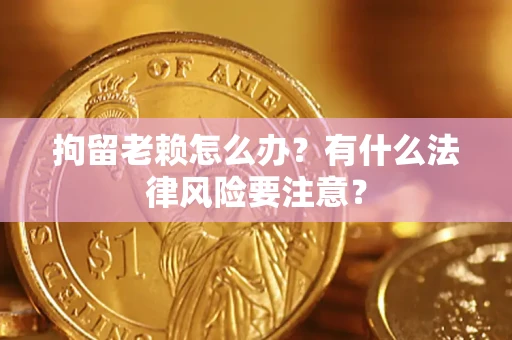 北京拘留老赖怎么办？有什么法律风险要注意？