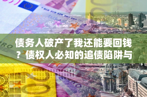 北京债务人破产了我还能要回钱？债权人必知的追债陷阱与破局之道