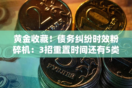 北京黄金收藏！债务纠纷时效粉碎机：3招重置时间还有5类不设年限的特殊债务
