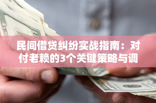 北京民间借贷纠纷实战指南：对付老赖的3个关键策略与调解盲区解析