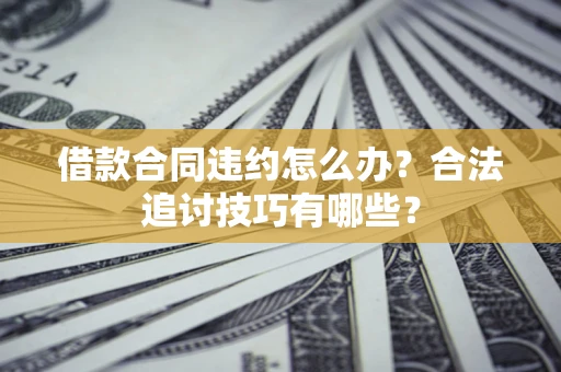 北京借款合同违约怎么办？合法追讨技巧有哪些？