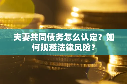 北京夫妻共同债务怎么认定？如何规避法律风险？