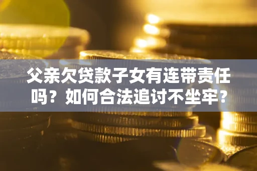 北京父亲欠贷款子女有连带责任吗？如何合法追讨不坐牢？