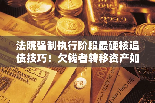 北京法院强制执行阶段最硬核追债技巧！欠钱者转移资产如何破解？