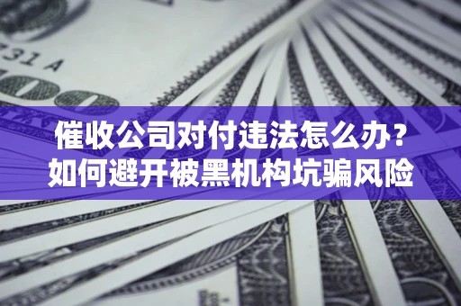 北京催收公司对付违法怎么办？如何避开被黑机构坑骗风险
