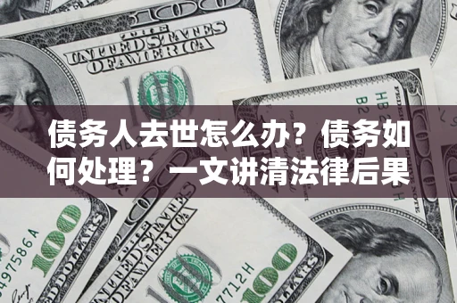 北京债务人去世怎么办？债务如何处理？一文讲清法律后果