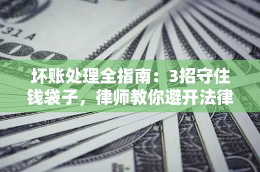 北京坏账处理全指南：3招守住钱袋子，律师教你避开法律雷区